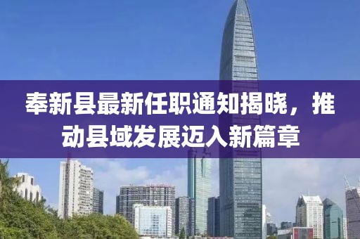 奉新縣最新任職通知揭曉，推動(dòng)縣域發(fā)展邁入新篇章