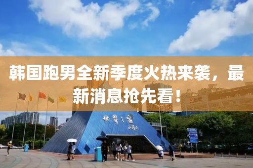 韓國跑男全新季度火熱來襲，最新消息搶先看！