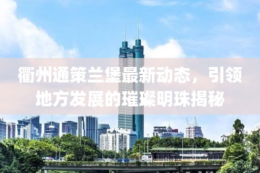 衢州通策蘭堡最新動(dòng)態(tài)，引領(lǐng)地方發(fā)展的璀璨明珠揭秘