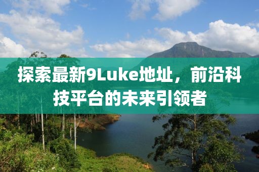 探索最新9Luke地址，前沿科技平臺(tái)的未來引領(lǐng)者