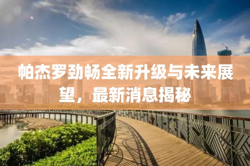 帕杰羅勁暢全新升級(jí)與未來(lái)展望，最新消息揭秘