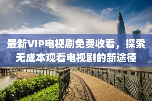 最新VIP電視劇免費(fèi)收看，探索無成本觀看電視劇的新途徑