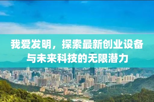 我愛發(fā)明，探索最新創(chuàng)業(yè)設(shè)備與未來科技的無限潛力