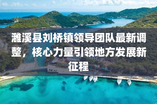 濉溪縣劉橋鎮(zhèn)領(lǐng)導(dǎo)團(tuán)隊(duì)最新調(diào)整，核心力量引領(lǐng)地方發(fā)展新征程