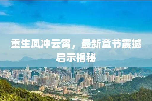 重生鳳沖云霄，最新章節(jié)震撼啟示揭秘