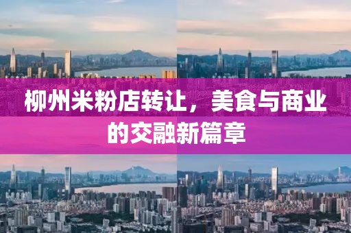 柳州米粉店轉(zhuǎn)讓，美食與商業(yè)的交融新篇章