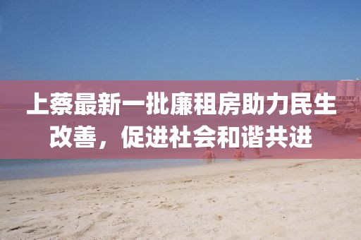 上蔡最新一批廉租房助力民生改善，促進社會和諧共進