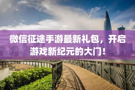 微信征途手游最新禮包，開啟游戲新紀(jì)元的大門！