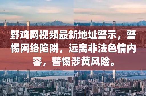 野雞網(wǎng)視頻最新地址警示，警惕網(wǎng)絡(luò)陷阱，遠(yuǎn)離非法色情內(nèi)容，警惕涉黃風(fēng)險(xiǎn)。