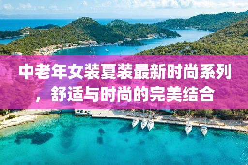 中老年女裝夏裝最新時尚系列，舒適與時尚的完美結(jié)合