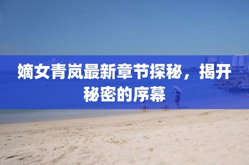 嫡女青嵐最新章節(jié)探秘，揭開(kāi)秘密的序幕
