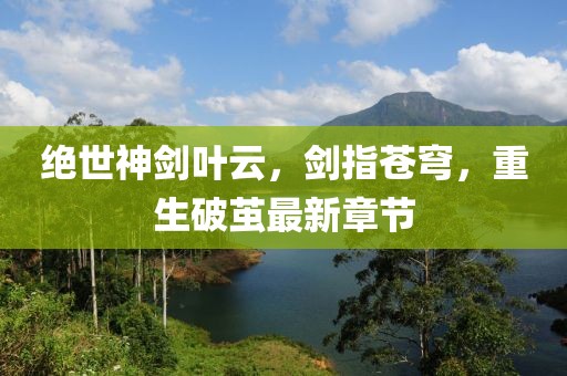 絕世神劍葉云，劍指蒼穹，重生破繭最新章節(jié)