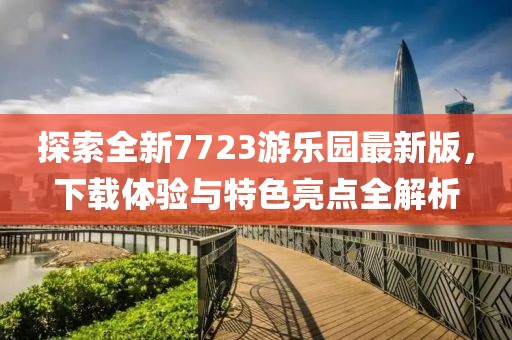 探索全新7723游樂園最新版，下載體驗(yàn)與特色亮點(diǎn)全解析