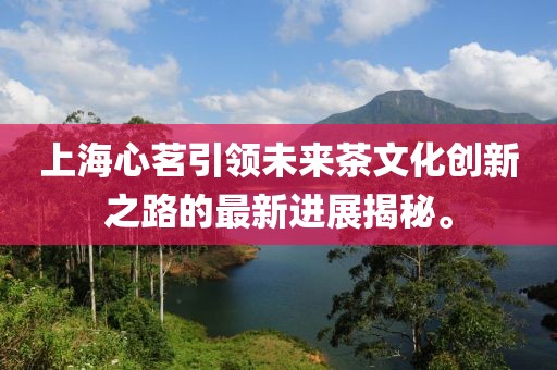 上海心茗引領(lǐng)未來(lái)茶文化創(chuàng)新之路的最新進(jìn)展揭秘。