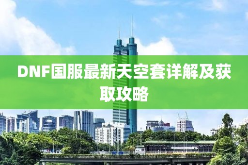 DNF國(guó)服最新天空套詳解及獲取攻略