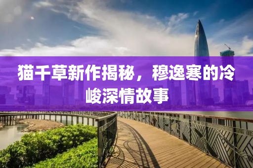 貓千草新作揭秘，穆逸寒的冷峻深情故事