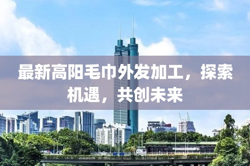 最新高陽(yáng)毛巾外發(fā)加工，探索機(jī)遇，共創(chuàng)未來(lái)