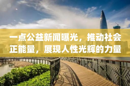 一點(diǎn)公益新聞曝光，推動(dòng)社會(huì)正能量，展現(xiàn)人性光輝的力量