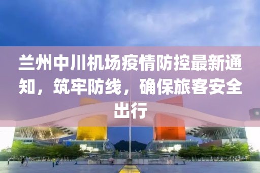蘭州中川機(jī)場(chǎng)疫情防控最新通知，筑牢防線(xiàn)，確保旅客安全出行