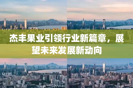 杰豐果業(yè)引領(lǐng)行業(yè)新篇章，展望未來發(fā)展新動向