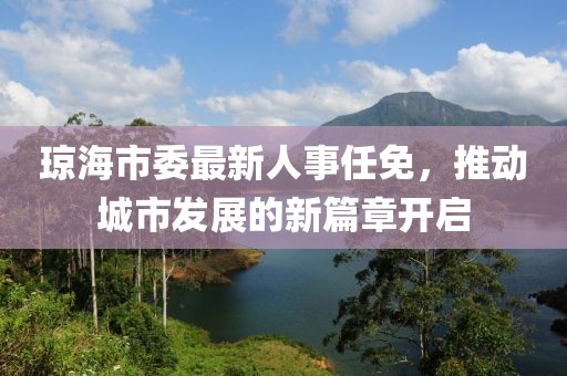 瓊海市委最新人事任免，推動城市發(fā)展的新篇章開啟