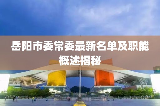 岳陽(yáng)市委常委最新名單及職能概述揭秘