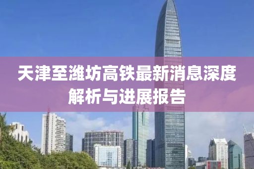 天津至濰坊高鐵最新消息深度解析與進(jìn)展報(bào)告