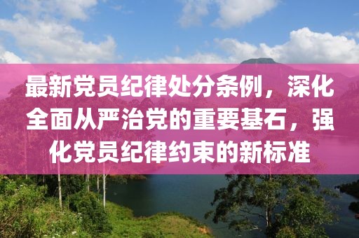 最新黨員紀(jì)律處分條例，深化全面從嚴(yán)治黨的重要基石，強(qiáng)化黨員紀(jì)律約束的新標(biāo)準(zhǔn)