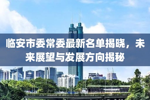 臨安市委常委最新名單揭曉，未來(lái)展望與發(fā)展方向揭秘