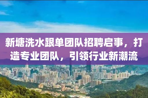 新塘洗水跟單團(tuán)隊(duì)招聘啟事，打造專業(yè)團(tuán)隊(duì)，引領(lǐng)行業(yè)新潮流