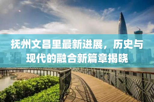 撫州文昌里最新進(jìn)展，歷史與現(xiàn)代的融合新篇章揭曉