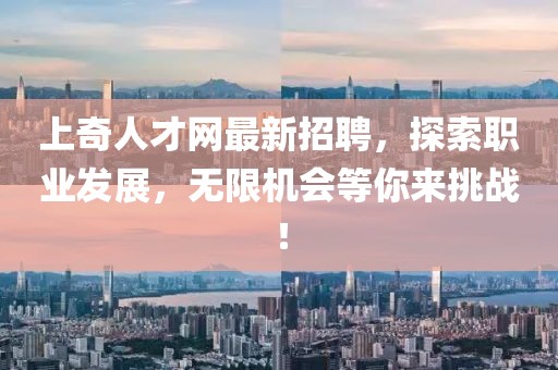 上奇人才網(wǎng)最新招聘，探索職業(yè)發(fā)展，無限機會等你來挑戰(zhàn)！