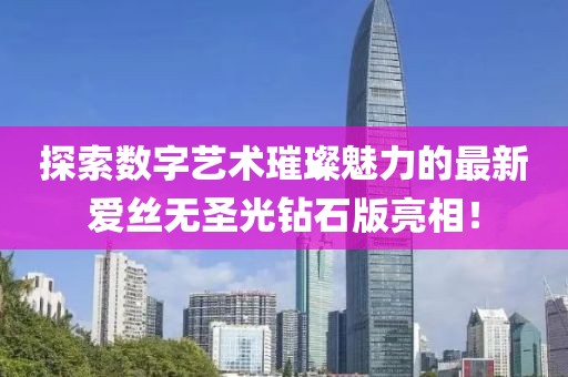 探索數(shù)字藝術(shù)璀璨魅力的最新愛絲無圣光鉆石版亮相！