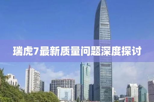 瑞虎7最新質(zhì)量問題深度探討