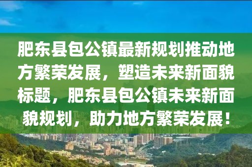 肥東縣包公鎮(zhèn)最新規(guī)劃推動地方繁榮發(fā)展，塑造未來新面貌標(biāo)題，肥東縣包公鎮(zhèn)未來新面貌規(guī)劃，助力地方繁榮發(fā)展！