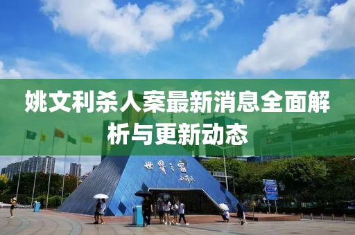 姚文利殺人案最新消息全面解析與更新動態(tài)