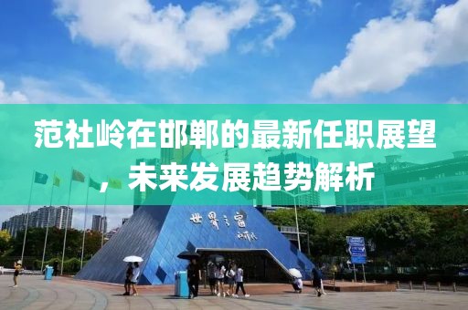 范社嶺在邯鄲的最新任職展望，未來發(fā)展趨勢解析