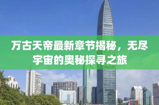 萬(wàn)古天帝最新章節(jié)揭秘，無(wú)盡宇宙的奧秘探尋之旅