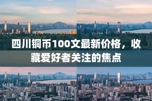 四川銅幣100文最新價(jià)格，收藏愛好者關(guān)注的焦點(diǎn)