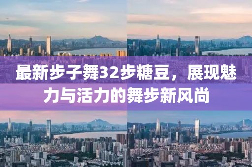 最新步子舞32步糖豆，展現(xiàn)魅力與活力的舞步新風(fēng)尚