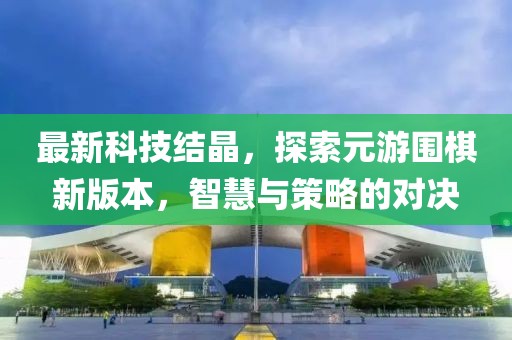 最新科技結(jié)晶，探索元游圍棋新版本，智慧與策略的對決