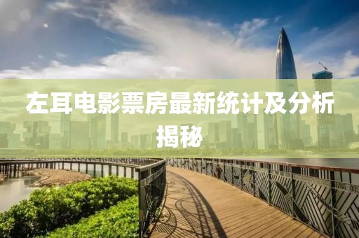 左耳電影票房最新統(tǒng)計及分析揭秘