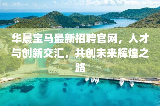華晨寶馬最新招聘官網(wǎng)，人才與創(chuàng)新交匯，共創(chuàng)未來(lái)輝煌之路