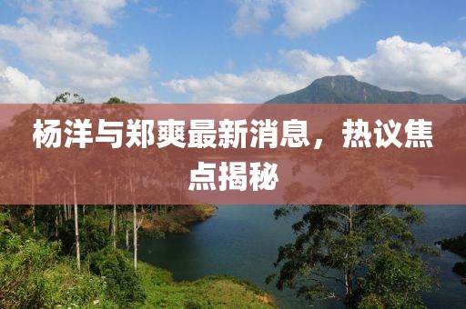 楊洋與鄭爽最新消息，熱議焦點(diǎn)揭秘
