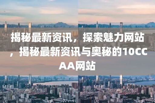 揭秘最新資訊，探索魅力網(wǎng)站，揭秘最新資訊與奧秘的10CCAA網(wǎng)站