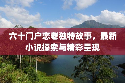 六十門戶戀老獨(dú)特故事，最新小說探索與精彩呈現(xiàn)