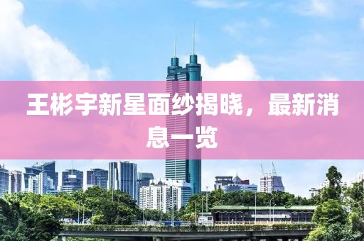 王彬宇新星面紗揭曉，最新消息一覽