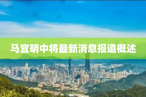 馬宜明中將最新消息報道概述