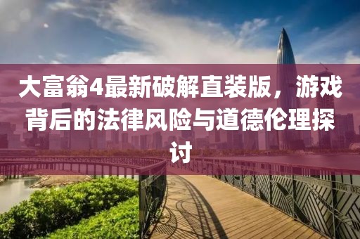 大富翁4最新破解直裝版，游戲背后的法律風險與道德倫理探討
