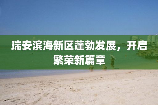 瑞安濱海新區(qū)蓬勃發(fā)展，開啟繁榮新篇章